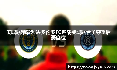 美职联精彩对决多伦多FC迎战费城联合争夺季后赛席位